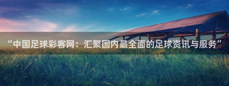 pg麻将胡了玩法：“中国足球彩客网：汇聚国内最全面的足球资讯与服务”